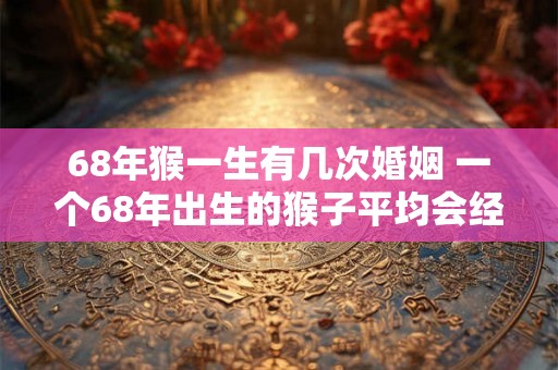 68年猴一生有几次婚姻 一个68年出生的猴子平均会经历几次婚姻