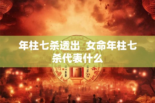 年柱七杀透出  女命年柱七杀代表什么