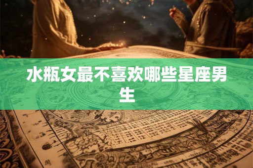 水瓶女最不喜欢哪些星座男生