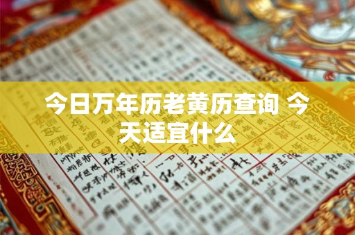 今日万年历老黄历查询 今天适宜什么 今日万年历老黄历查询 今天适宜什么