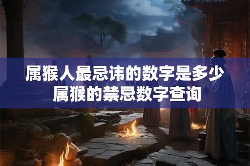 属猴人最忌讳的数字是多少 属猴的禁忌数字查询