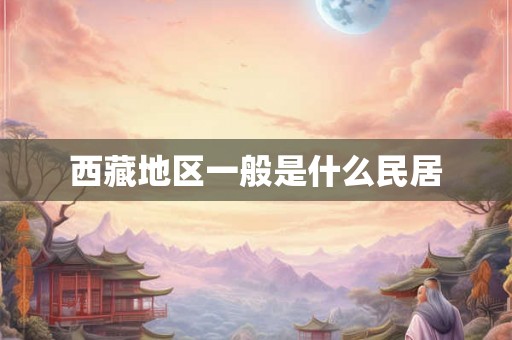 西藏地区一般是什么民居 西藏地区一般是什么民居