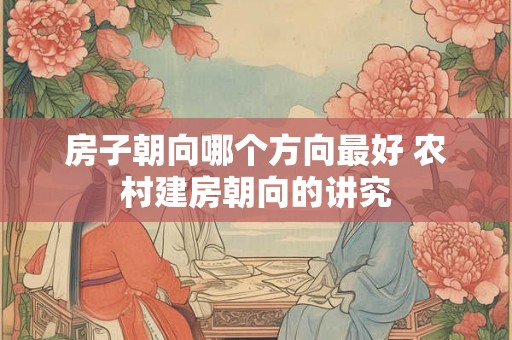 房子朝向哪个方向最好 农村建房朝向的讲究