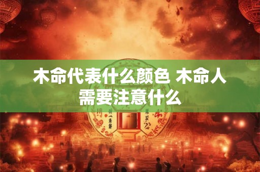 木命代表什么颜色 木命人需要注意什么