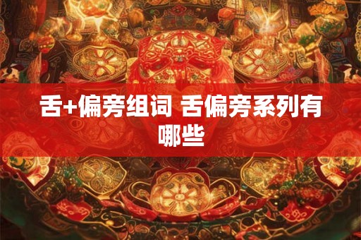 舌+偏旁组词 舌偏旁系列有哪些