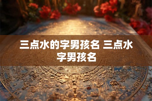 三点水的字男孩名 三点水字男孩名