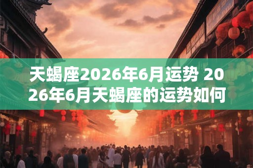 天蝎座2026年6月运势 2026年6月天蝎座的运势如何