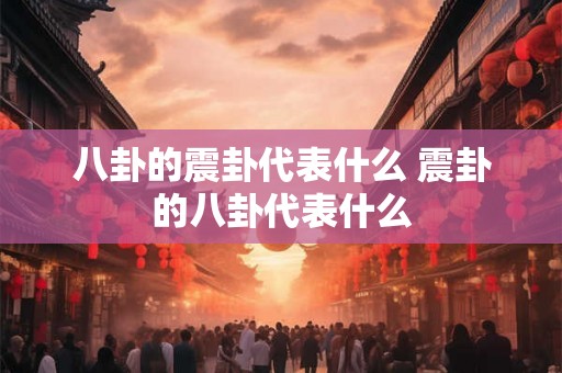 八卦的震卦代表什么 震卦的八卦代表什么