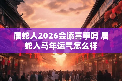 属蛇人2026会添喜事吗 属蛇人马年运气怎么样