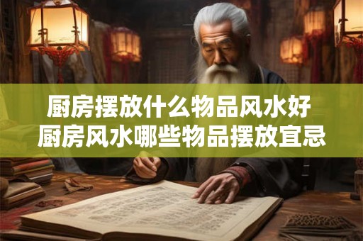 厨房摆放什么物品风水好 厨房风水哪些物品摆放宜忌