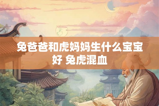 兔爸爸和虎妈妈生什么宝宝好 兔虎混血