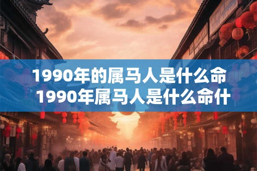 1990年的属马人是什么命  1990年属马人是什么命什么五行