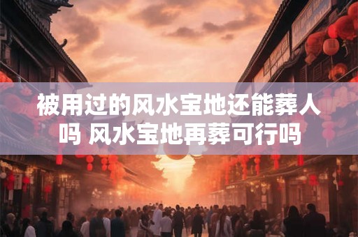 被用过的风水宝地还能葬人吗 风水宝地再葬可行吗
