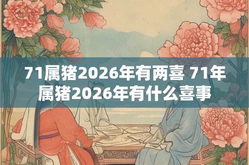 71属猪2026年有两喜 71年属猪2026年有什么喜事