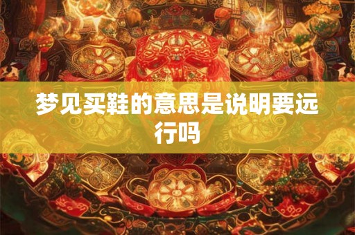 梦见买鞋的意思是说明要远行吗