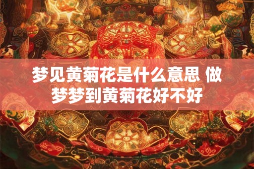 梦见黄菊花是什么意思 做梦梦到黄菊花好不好