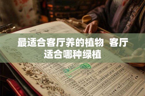 最适合客厅养的植物 客厅适合哪种绿植 最适合客厅养的植物 客厅适合哪种绿植