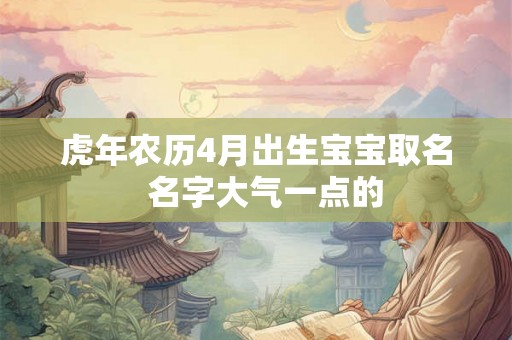 虎年农历4月出生宝宝取名  名字大气一点的