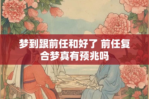 梦到跟前任和好了 前任复合梦真有预兆吗