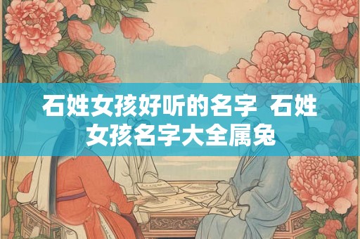 石姓女孩好听的名字 石姓女孩名字大全属兔 石姓女孩好听的名字 石姓女孩名字大全属兔