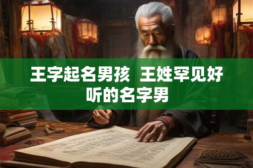 王字起名男孩 王姓罕见好听的名字男 王字起名男孩 王姓罕见好听的名字男