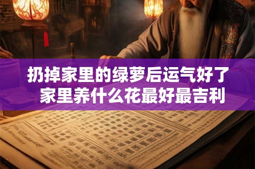 扔掉家里的绿萝后运气好了 家里养什么花最好最吉利 扔掉家里的绿萝后运气好了 家里养什么花最好最吉利
