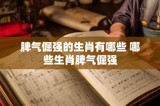 脾气倔强的生肖有哪些 哪些生肖脾气倔强