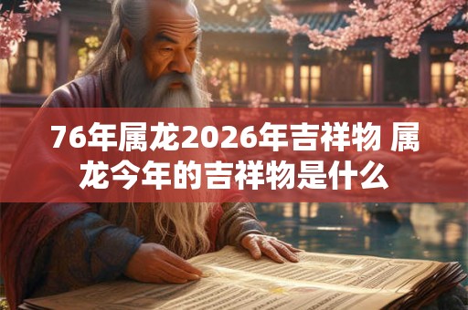 76年属龙2026年吉祥物 属龙今年的吉祥物是什么