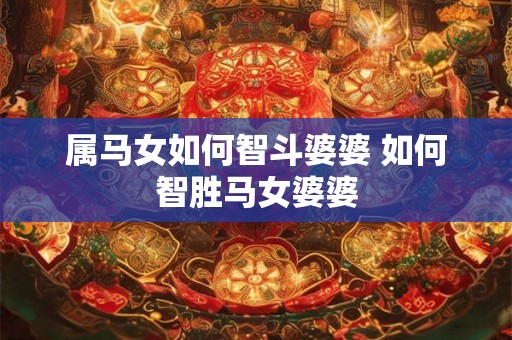 属马女如何智斗婆婆 如何智胜马女婆婆