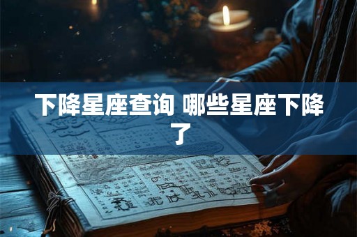 下降星座查询 哪些星座下降了 下降星座查询 哪些星座下降了