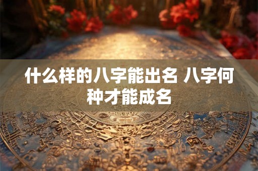 什么样的八字能出名 八字何种才能成名