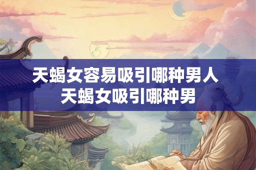 天蝎女容易吸引哪种男人 天蝎女吸引哪种男 天蝎女容易吸引哪种男人 天蝎女吸引哪种男