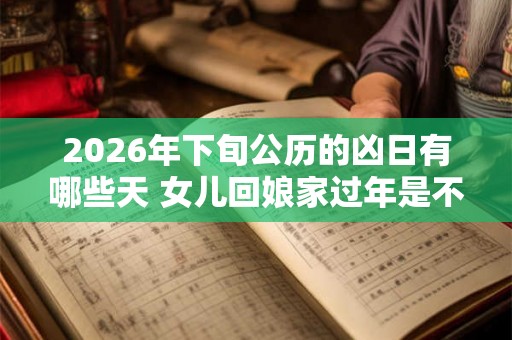 2026年下旬公历的凶日有哪些天 女儿回娘家过年是不好吗