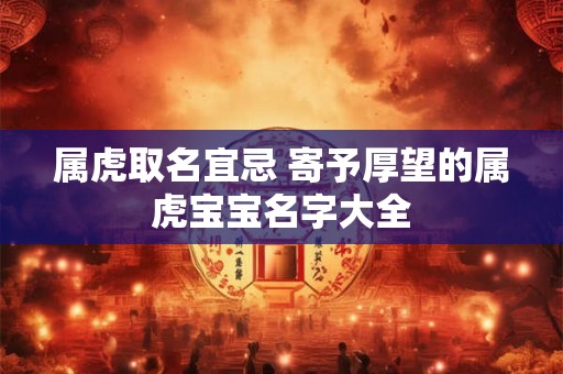 属虎取名宜忌 寄予厚望的属虎宝宝名字大全