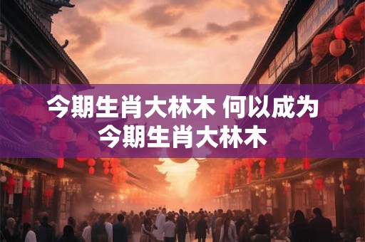今期生肖大林木 何以成为今期生肖大林木
