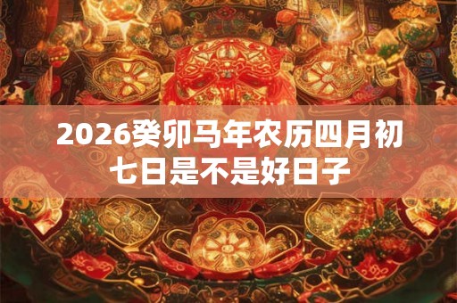 2026癸卯马年农历四月初七日是不是好日子