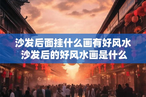 沙发后面挂什么画有好风水 沙发后的好风水画是什么 沙发后面挂什么画有好风水 沙发后的好风水画是什么