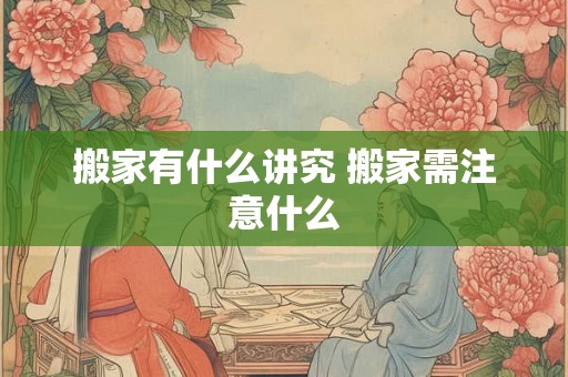搬家有什么讲究 搬家需注意什么