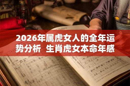 2026年属虎女人的全年运势分析  生肖虎女本命年感情运程如何