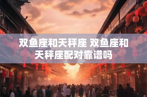 双鱼座和天秤座 双鱼座和天秤座配对靠谱吗