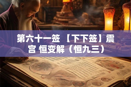 第六十一签 【下下签】震宫 恒变解（恒九三）