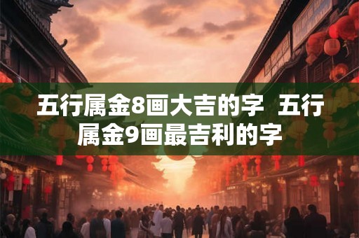 五行属金8画大吉的字  五行属金9画最吉利的字