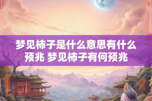 梦见柿子是什么意思有什么预兆 梦见柿子有何预兆