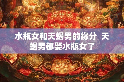水瓶女和天蝎男的缘分  天蝎男都娶水瓶女了