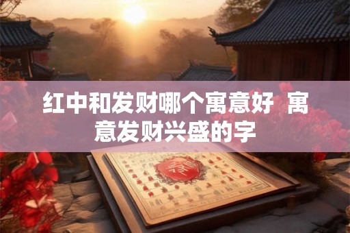 红中和发财哪个寓意好  寓意发财兴盛的字