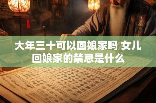 大年三十可以回娘家吗 女儿回娘家的禁忌是什么 大年三十可以回娘家吗 女儿回娘家的禁忌是什么