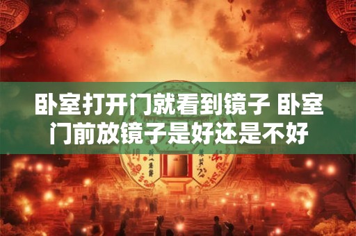卧室打开门就看到镜子 卧室门前放镜子是好还是不好 卧室打开门就看到镜子 卧室门前放镜子是好还是不好