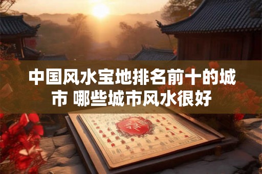 中国风水宝地排名前十的城市 哪些城市风水很好