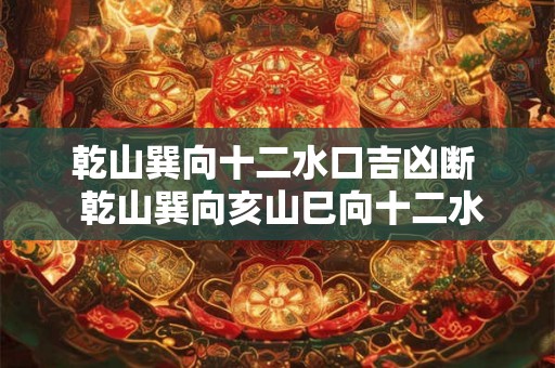 乾山巽向十二水口吉凶断  乾山巽向亥山巳向十二水口吉凶图