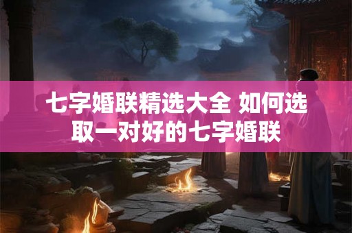 七字婚联精选大全 如何选取一对好的七字婚联